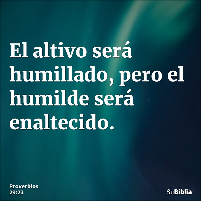 El altivo será humillado, pero el humilde será enaltecido. --- Proverbios 29:23