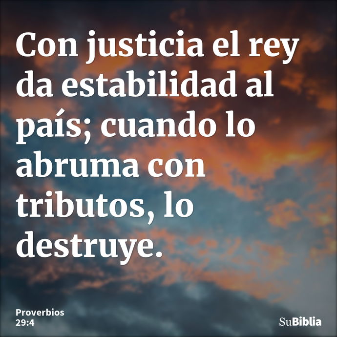 Con justicia el rey da estabilidad al país; cuando lo abruma con tributos, lo destruye. --- Proverbios 29:4