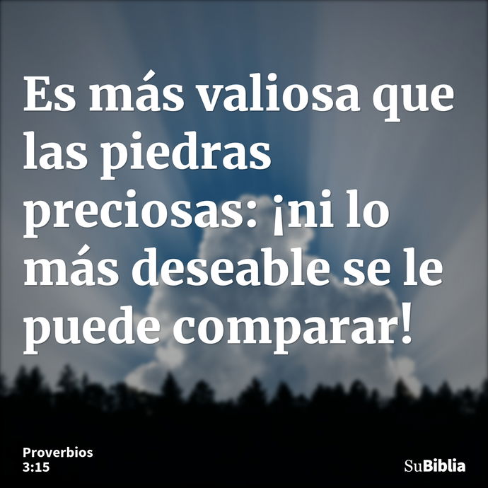 Es más valiosa que las piedras preciosas: ¡ni lo más deseable se le puede comparar! --- Proverbios 3:15