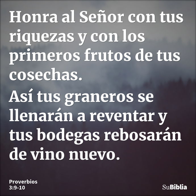 Honra al Señor con tus riquezas y con los primeros frutos de tus cosechas. Así tus graneros se llenarán a reventar y tus bodegas rebosarán de vino nuevo. --- Proverbios 3:9