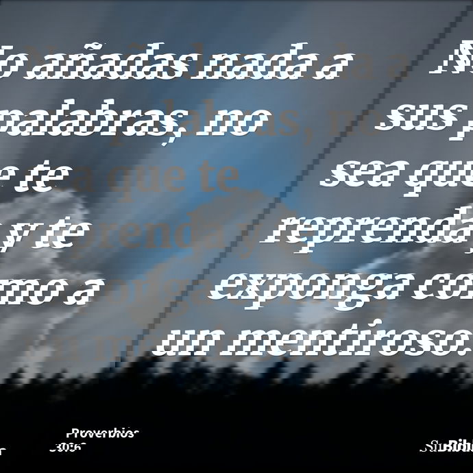 No añadas nada a sus palabras, no sea que te reprenda y te exponga como a un mentiroso. --- Proverbios 30:6
