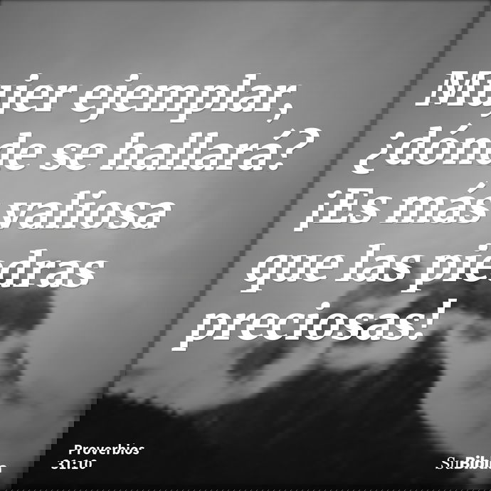 Mujer ejemplar, ¿dónde se hallará? ¡Es más valiosa que las piedras preciosas! --- Proverbios 31:10