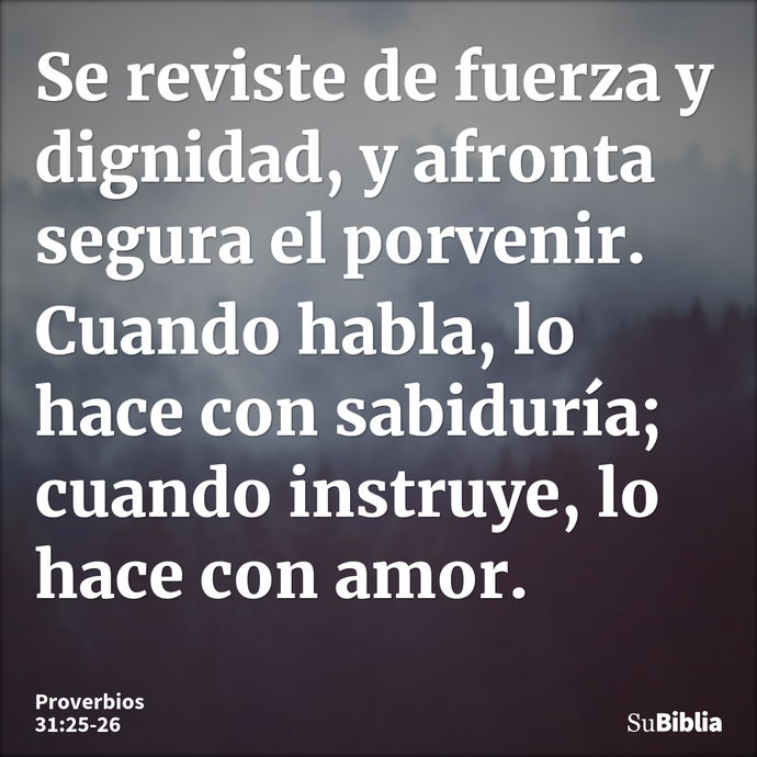 Se reviste de fuerza y dignidad, y afronta segura el porvenir. Cuando habla, lo hace con sabiduría; cuando instruye, lo hace con amor. --- Proverbios 31:25