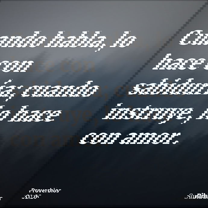 Cuando habla, lo hace con sabiduría; cuando instruye, lo hace con amor. --- Proverbios 31:26