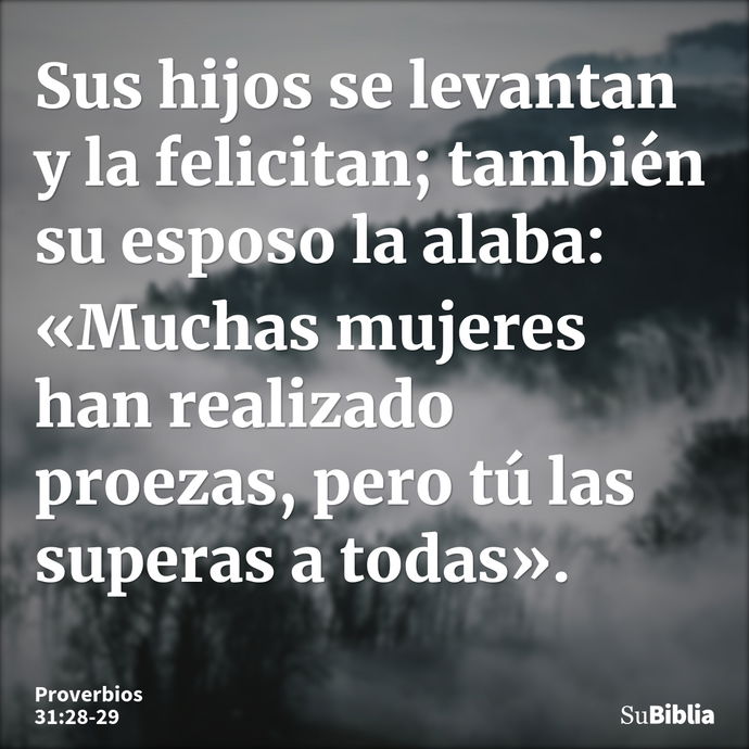 Sus hijos se levantan y la felicitan; también su esposo la alaba: «Muchas mujeres han realizado proezas, pero tú las superas a todas». --- Proverbios 31:28