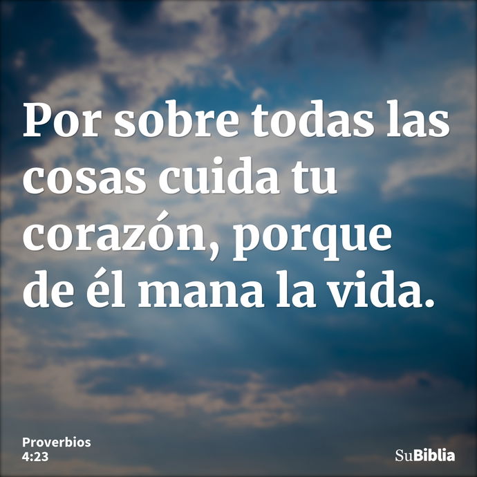 Por sobre todas las cosas cuida tu corazón, porque de él mana la vida. --- Proverbios 4:23