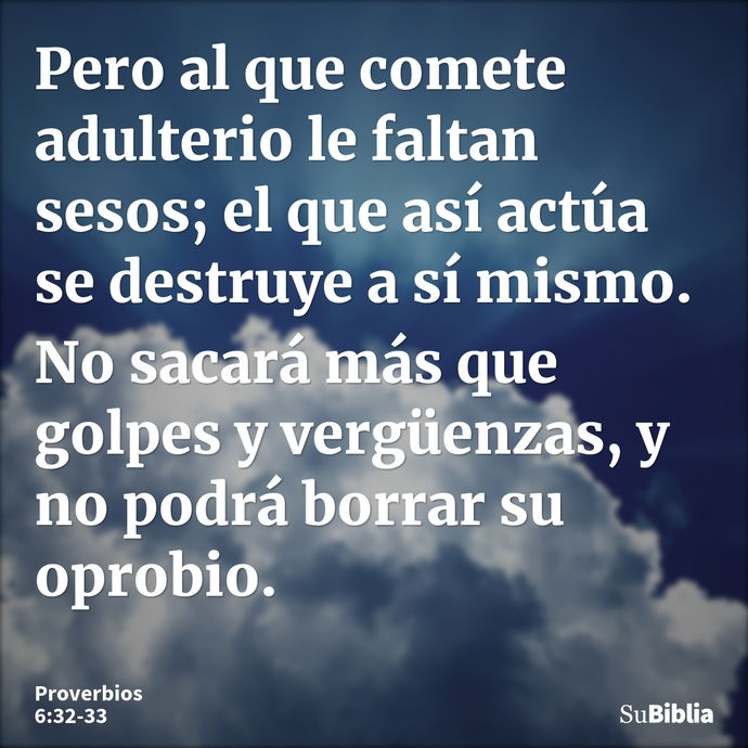 Pero al que comete adulterio le faltan sesos; el que así actúa se destruye a sí mismo. No sacará más que golpes y vergüenzas, y no podrá borrar su oprobio... --- Proverbios 6:32