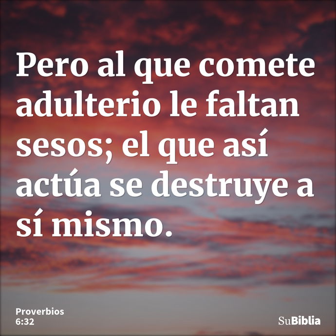 Pero al que comete adulterio le faltan sesos; el que así actúa se destruye a sí mismo. --- Proverbios 6:32