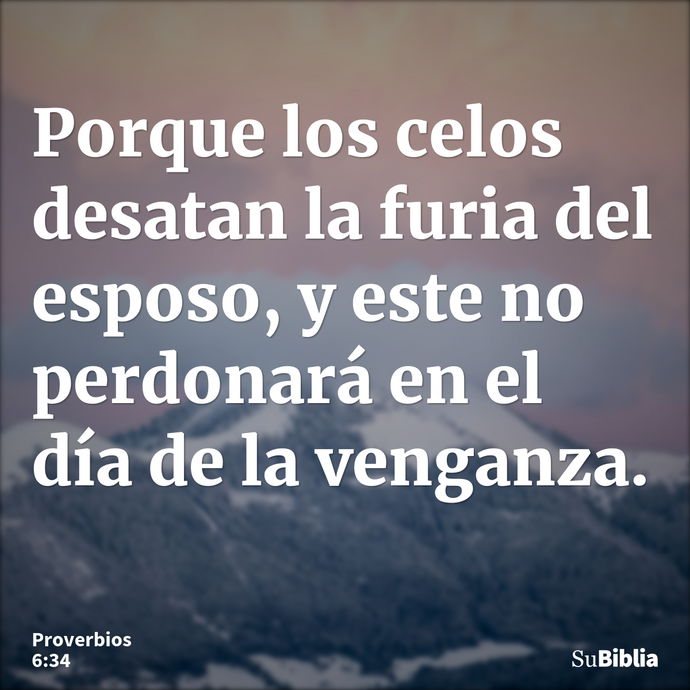 Porque los celos desatan la furia del esposo, y este no perdonará en el día de la venganza. --- Proverbios 6:34