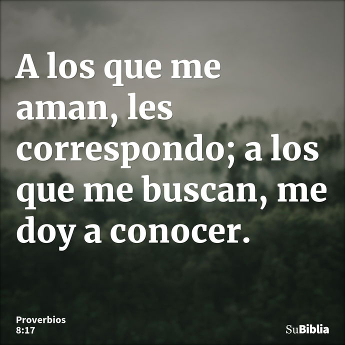 A los que me aman, les correspondo; a los que me buscan, me doy a conocer. --- Proverbios 8:17