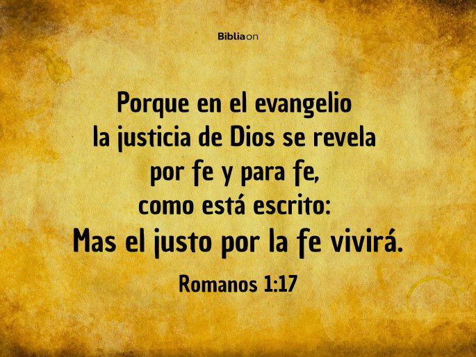 Porque en el evangelio la justicia de Dios se revela por fe y para fe, como está escrito: Mas el justo por la fe vivirá. (Romanos 1:17)