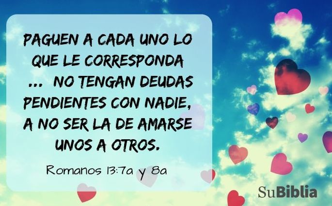 Paguen a cada uno lo que corresponda... No tengan deudas pendientes con nadie a no ser la de amarse unos a otros. Romanos 13:7a y 8a