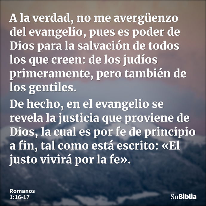 A la verdad, no me avergüenzo del evangelio, pues es poder de Dios para la salvación de todos los que creen: de los judíos primeramente, pero también de los gen... --- Romanos 1:16