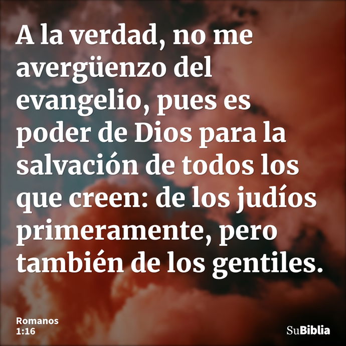 A la verdad, no me avergüenzo del evangelio, pues es poder de Dios para la salvación de todos los que creen: de los judíos primeramente, pero también de los gen... --- Romanos 1:16