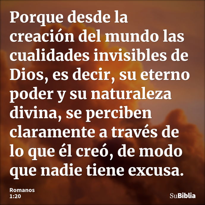 Porque desde la creación del mundo las cualidades invisibles de Dios, es decir, su eterno poder y su naturaleza divina, se perciben claramente a través de lo qu... --- Romanos 1:20