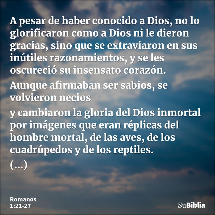 A pesar de haber conocido a Dios, no lo glorificaron como a Dios ni le dieron gracias, sino que se extraviaron en sus inútiles razonamientos, y se les oscureció... --- Romanos 1:21