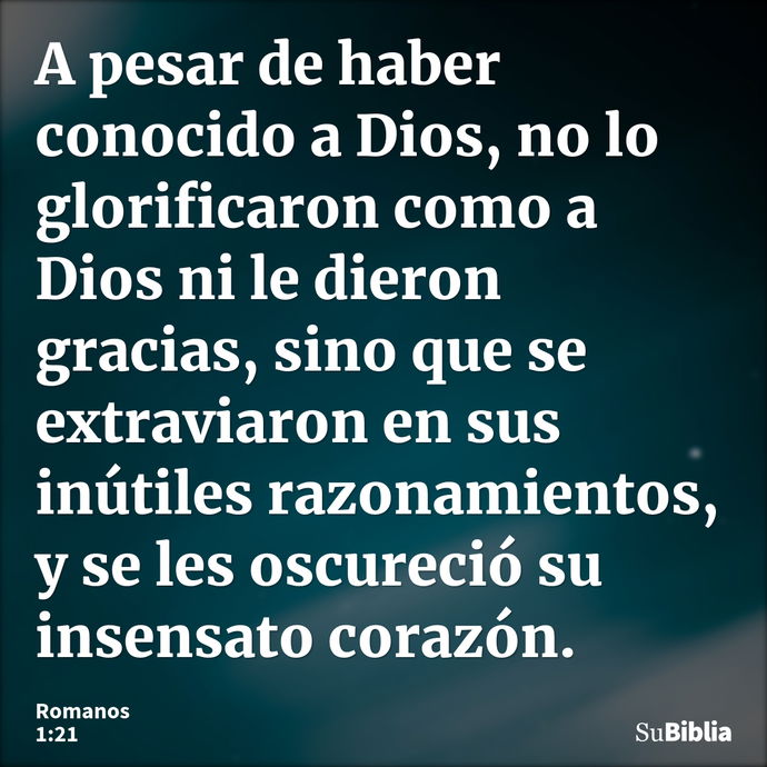 A pesar de haber conocido a Dios, no lo glorificaron como a Dios ni le dieron gracias, sino que se extraviaron en sus inútiles razonamientos, y se les oscureció... --- Romanos 1:21