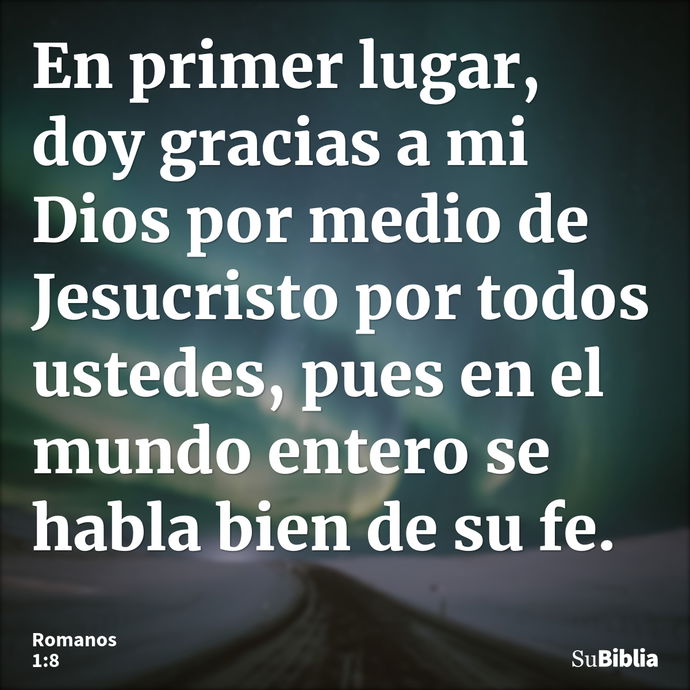 En primer lugar, doy gracias a mi Dios por medio de Jesucristo por todos ustedes, pues en el mundo entero se habla bien de su fe. --- Romanos 1:8