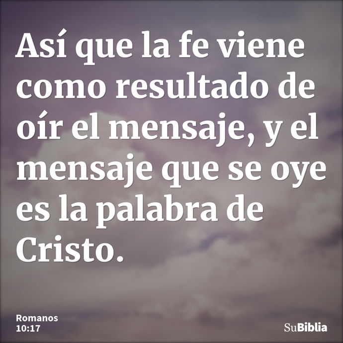 Así que la fe viene como resultado de oír el mensaje, y el mensaje que se oye es la palabra de Cristo. --- Romanos 10:17