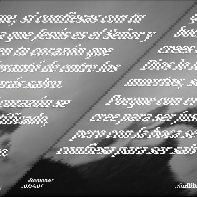 que, si confiesas con tu boca que Jesús es el Señor y crees en tu corazón que Dios lo levantó de entre los muertos, serás salvo. Porque con el corazón se cree p... --- Romanos 10:9