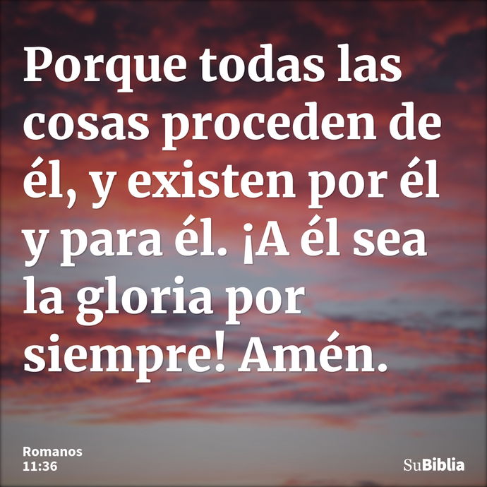 Porque todas las cosas proceden de él, y existen por él y para él. ¡A él sea la gloria por siempre! Amén. --- Romanos 11:36