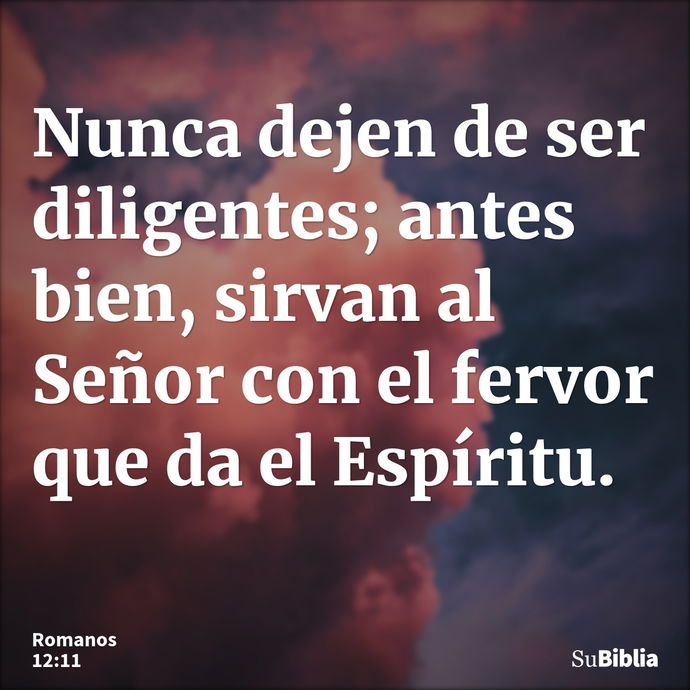 Nunca dejen de ser diligentes; antes bien, sirvan al Señor con el fervor que da el Espíritu. --- Romanos 12:11