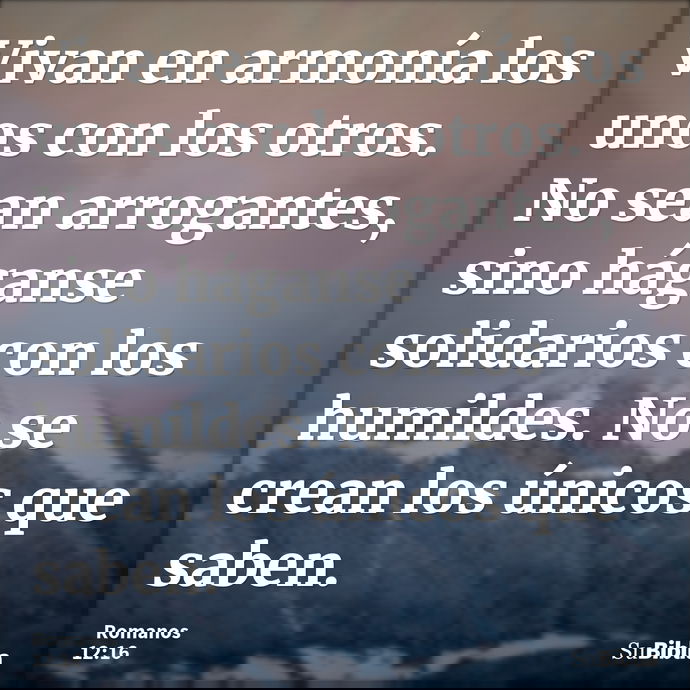 Vivan en armonía los unos con los otros. No sean arrogantes, sino háganse solidarios con los humildes. No se crean los únicos que saben. --- Romanos 12:16
