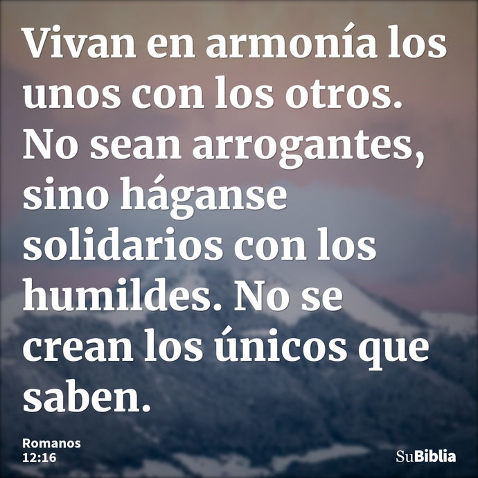 Vivan en armonía los unos con los otros. No sean arrogantes, sino háganse solidarios con los humildes. No se crean los únicos que saben. --- Romanos 12:16