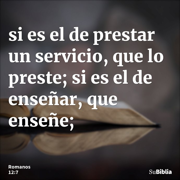 si es el de prestar un servicio, que lo preste; si es el de enseñar, que enseñe; --- Romanos 12:7