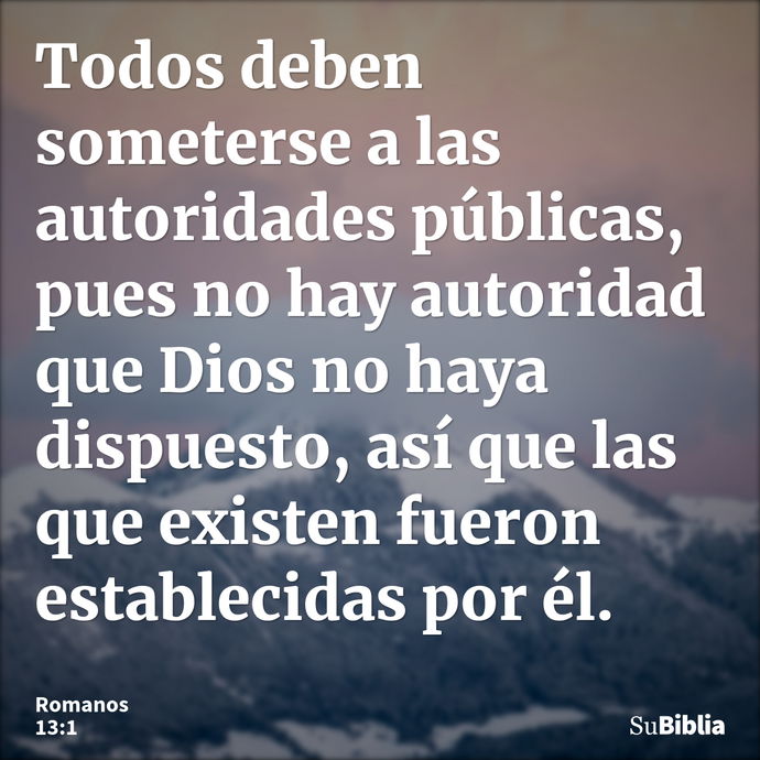 Todos deben someterse a las autoridades públicas, pues no hay autoridad que Dios no haya dispuesto, así que las que existen fueron establecidas por él. --- Romanos 13:1