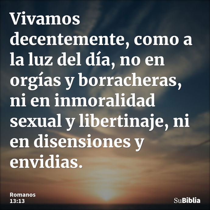 Vivamos decentemente, como a la luz del día, no en orgías y borracheras, ni en inmoralidad sexual y libertinaje, ni en disensiones y envidias. --- Romanos 13:13