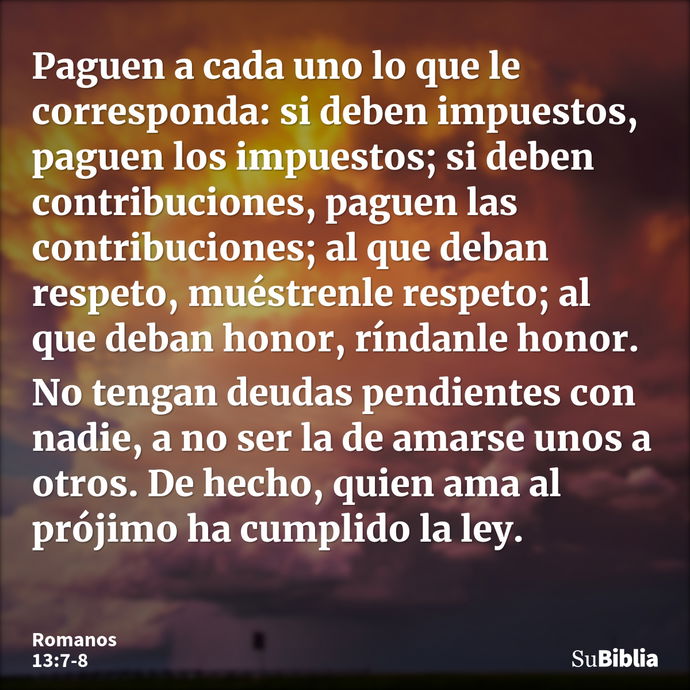 Paguen a cada uno lo que le corresponda: si deben impuestos, paguen los impuestos; si deben contribuciones, paguen las contribuciones; al que deban respeto, mué... --- Romanos 13:7