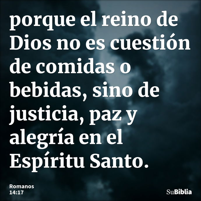 porque el reino de Dios no es cuestión de comidas o bebidas, sino de justicia, paz y alegría en el Espíritu Santo. --- Romanos 14:17