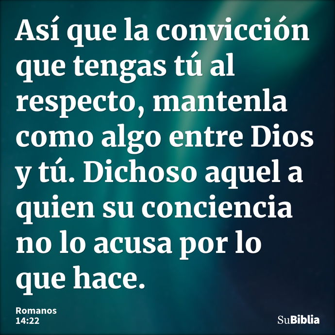 Así que la convicción que tengas tú al respecto, mantenla como algo entre Dios y tú. Dichoso aquel a quien su conciencia no lo acusa por lo que hace. --- Romanos 14:22