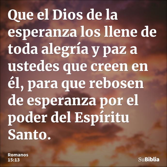 Que el Dios de la esperanza los llene de toda alegría y paz a ustedes que creen en él, para que rebosen de esperanza por el poder del Espíritu Santo. --- Romanos 15:13