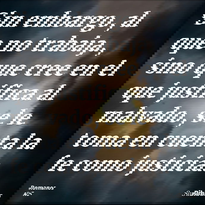Sin embargo, al que no trabaja, sino que cree en el que justifica al malvado, se le toma en cuenta la fe como justicia. --- Romanos 4:5