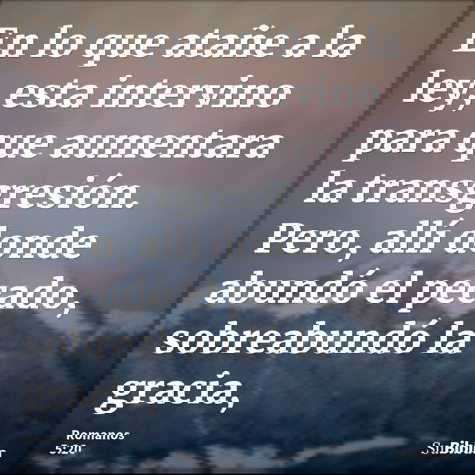 En lo que atañe a la ley, esta intervino para que aumentara la transgresión. Pero, allí donde abundó el pecado, sobreabundó la gracia, --- Romanos 5:20