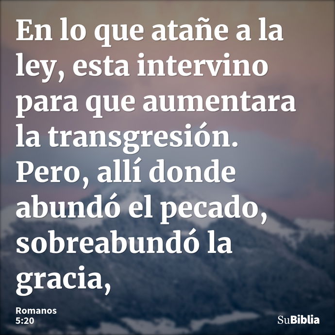 En lo que atañe a la ley, esta intervino para que aumentara la transgresión. Pero, allí donde abundó el pecado, sobreabundó la gracia, --- Romanos 5:20