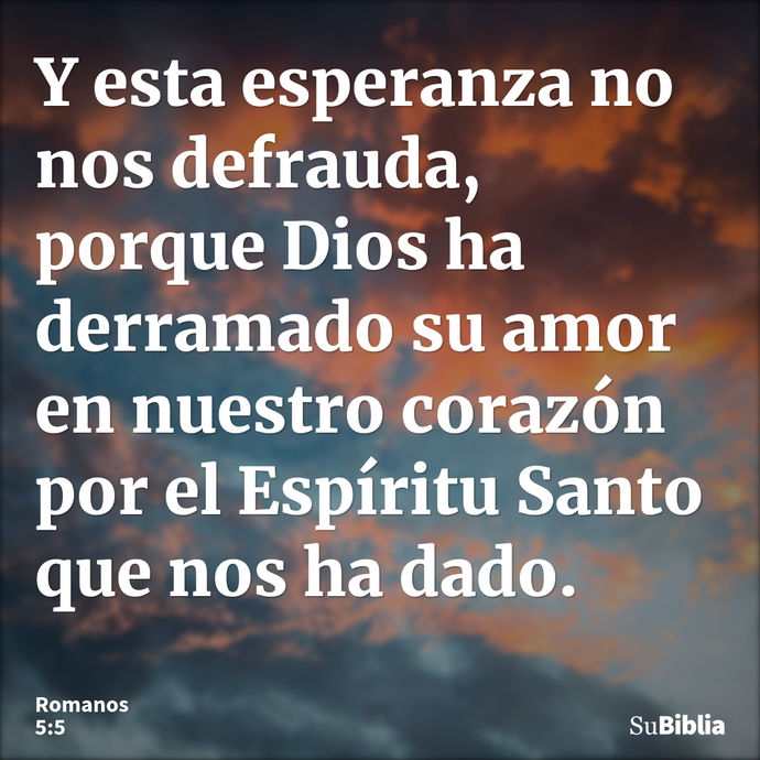 Y esta esperanza no nos defrauda, porque Dios ha derramado su amor en nuestro corazón por el Espíritu Santo que nos ha dado. --- Romanos 5:5