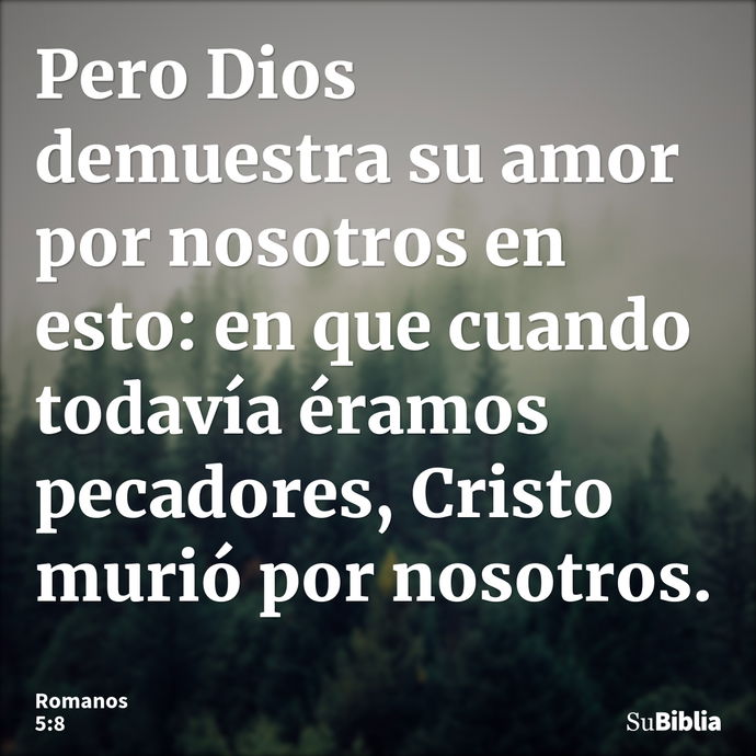 Pero Dios demuestra su amor por nosotros en esto: en que cuando todavía éramos pecadores, Cristo murió por nosotros. --- Romanos 5:8