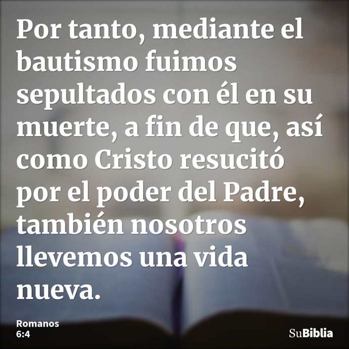 Por tanto, mediante el bautismo fuimos sepultados con él en su muerte, a fin de que, así como Cristo resucitó por el poder del Padre, también nosotros llevemos... --- Romanos 6:4