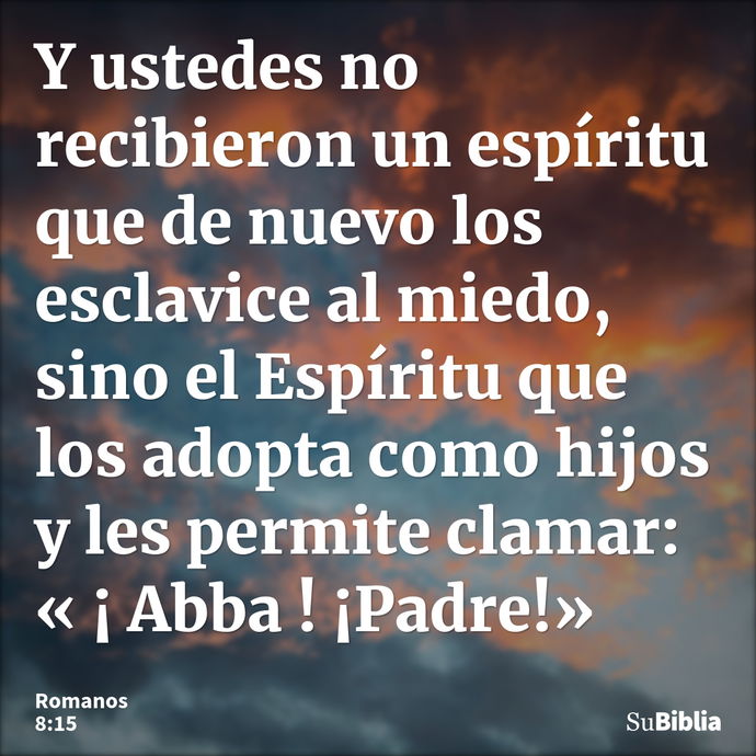 Y ustedes no recibieron un espíritu que de nuevo los esclavice al miedo, sino el Espíritu que los adopta como hijos y les permite clamar: « ¡ Abba ! ¡Padre!»... --- Romanos 8:15