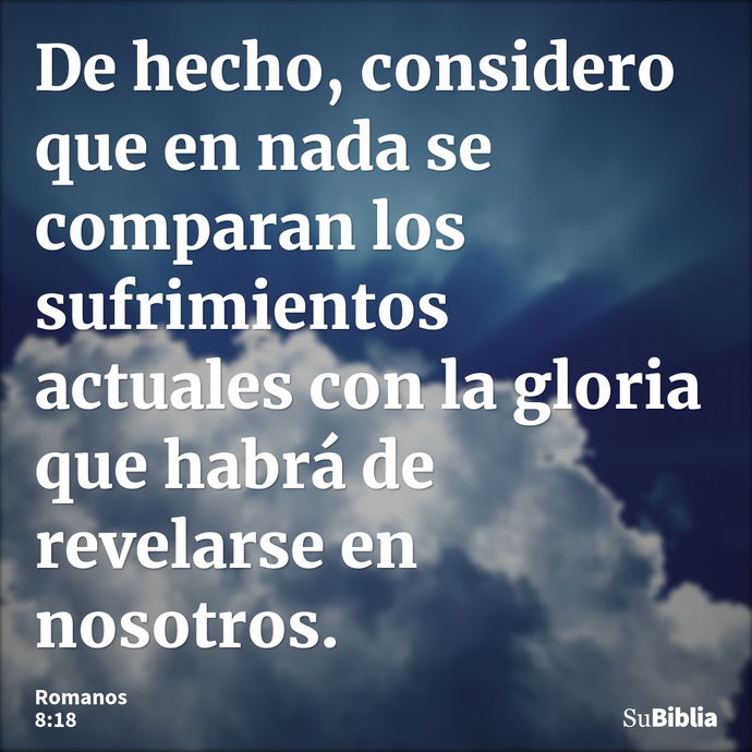 De hecho, considero que en nada se comparan los sufrimientos actuales con la gloria que habrá de revelarse en nosotros. --- Romanos 8:18