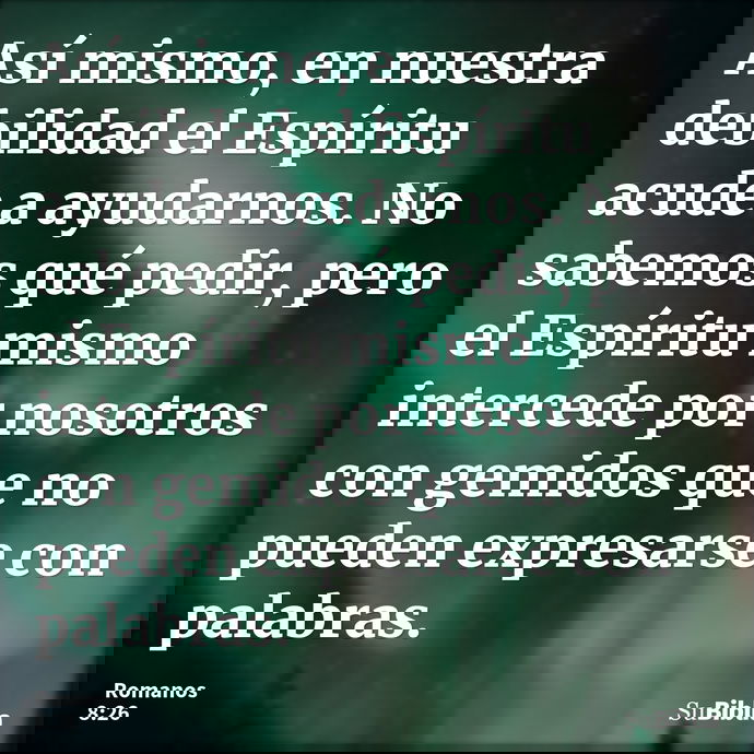 Así mismo, en nuestra debilidad el Espíritu acude a ayudarnos. No sabemos qué pedir, pero el Espíritu mismo intercede por nosotros con gemidos que no pueden exp... --- Romanos 8:26