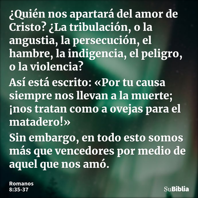 ¿Quién nos apartará del amor de Cristo? ¿La tribulación, o la angustia, la persecución, el hambre, la indigencia, el peligro, o la violencia? Así está escrito:... --- Romanos 8:35