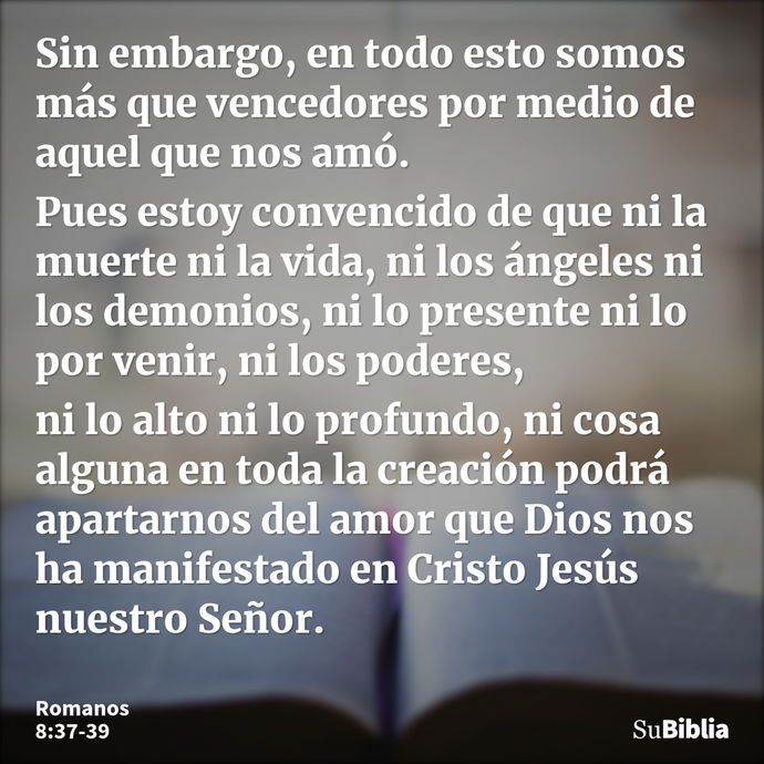 Sin embargo, en todo esto somos más que vencedores por medio de aquel que nos amó. Pues estoy convencido de que ni la muerte ni la vida, ni los ángeles ni los d... --- Romanos 8:37