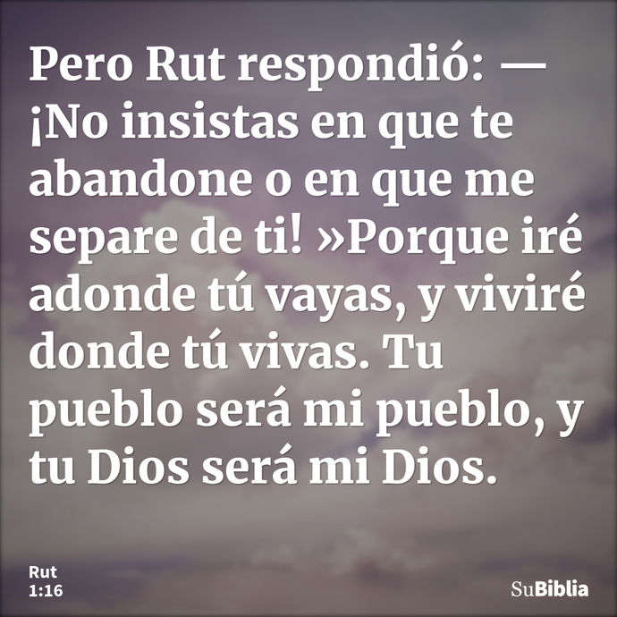 Pero Rut respondió: —¡No insistas en que te abandone o en que me separe de ti! »Porque iré adonde tú vayas, y viviré donde tú vivas. Tu pueblo será mi pueblo, y... --- Rut 1:16