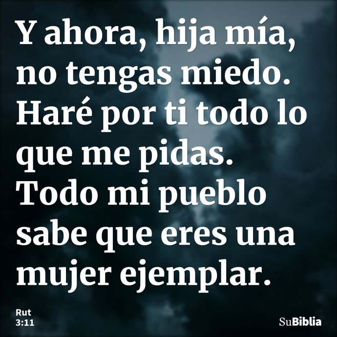 Y ahora, hija mía, no tengas miedo. Haré por ti todo lo que me pidas. Todo mi pueblo sabe que eres una mujer ejemplar. --- Rut 3:11