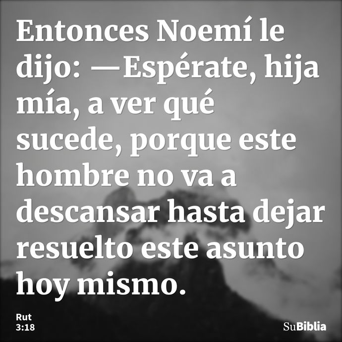 Entonces Noemí le dijo: —Espérate, hija mía, a ver qué sucede, porque este hombre no va a descansar hasta dejar resuelto este asunto hoy mismo. --- Rut 3:18