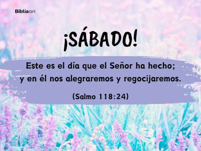 SÁBADO  Este es el día que el Señor ha hecho; y en él nos alegraremos y regocijaremos. (Salmo 118:24)
